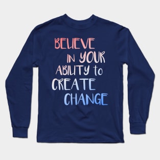 Believe In Your Ability to Create Change Inspirational Quote Long Sleeve T-Shirt